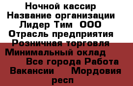 Ночной кассир › Название организации ­ Лидер Тим, ООО › Отрасль предприятия ­ Розничная торговля › Минимальный оклад ­ 25 000 - Все города Работа » Вакансии   . Мордовия респ.